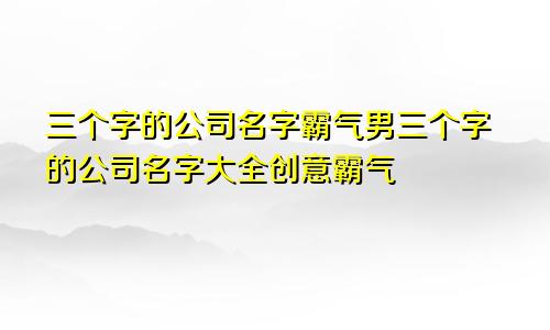 三个字的公司名字霸气男三个字的公司名字大全创意霸气