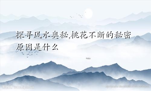 探寻风水奥秘,桃花不断的秘密原因是什么