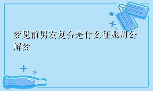 梦见前男友复合是什么征兆周公解梦