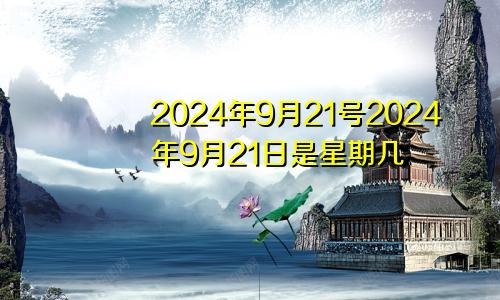 2024年9月21号2024年9月21日是星期几