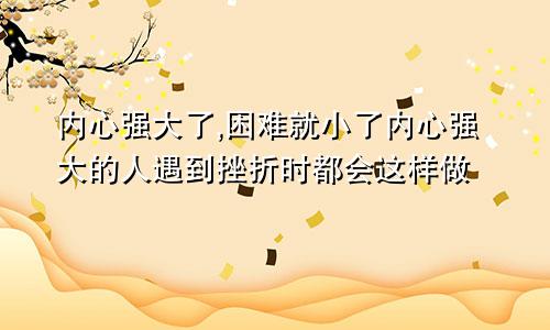 内心强大了,困难就小了内心强大的人遇到挫折时都会这样做