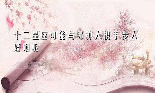 十二星座可能与哪种人携手步入婚姻呢