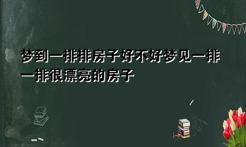 梦到一排排房子好不好梦见一排一排很漂亮的房子