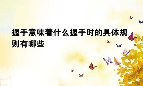 握手意味着什么握手时的具体规则有哪些