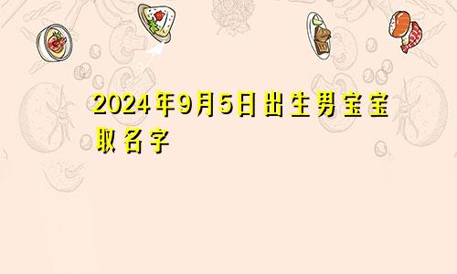 2024年9月5日出生男宝宝取名字