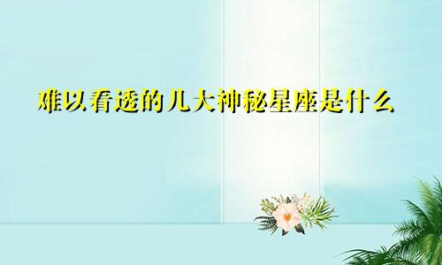 难以看透的几大神秘星座是什么