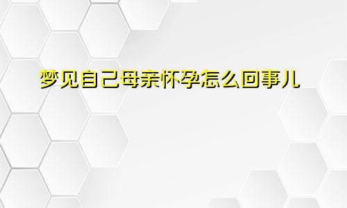 梦见自己母亲怀孕怎么回事儿