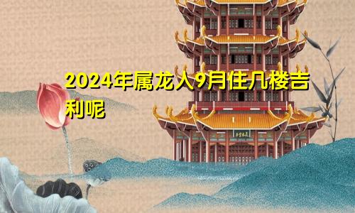 2024年属龙人9月住几楼吉利呢