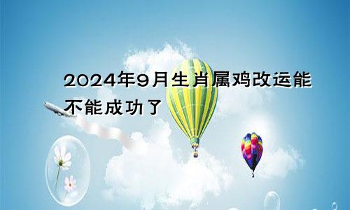 2024年9月生肖属鸡改运能不能成功了