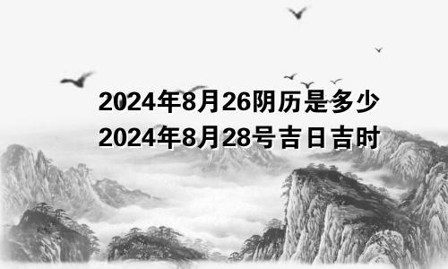 2024年8月26阴历是多少2024年8月28号吉日吉时