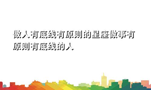 做人有底线有原则的星座做事有原则有底线的人