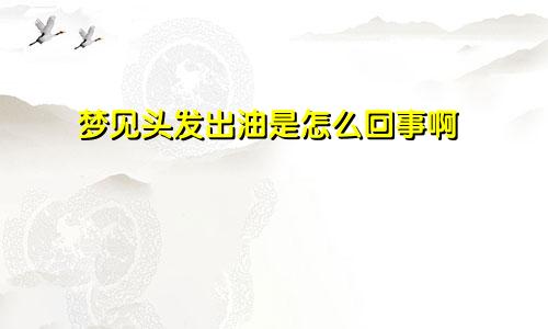 梦见头发出油是怎么回事啊