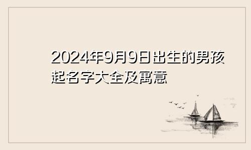 2024年9月9日出生的男孩起名字大全及寓意