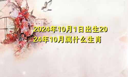 2024年10月1日出生2024年10月属什么生肖