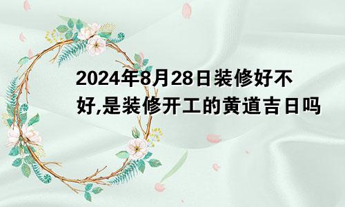 2024年8月28日装修好不好,是装修开工的黄道吉日吗