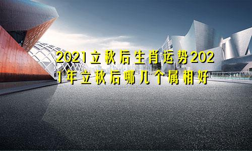 2021立秋后生肖运势2021年立秋后哪几个属相好