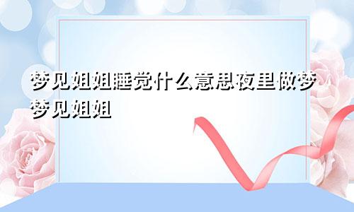 梦见姐姐睡觉什么意思夜里做梦梦见姐姐