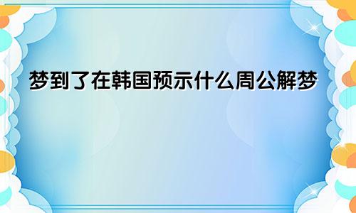 梦到了在韩国预示什么周公解梦