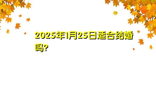 2025年1月25日适合结婚吗?