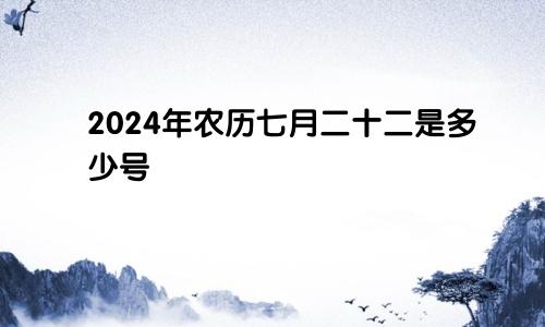 2024年农历七月二十二是多少号