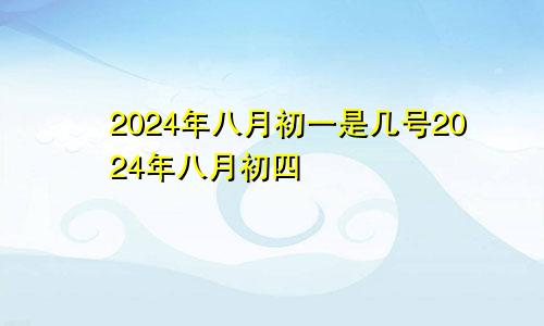 2024年八月初一是几号2024年八月初四