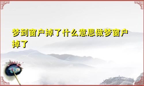 梦到窗户掉了什么意思做梦窗户掉了