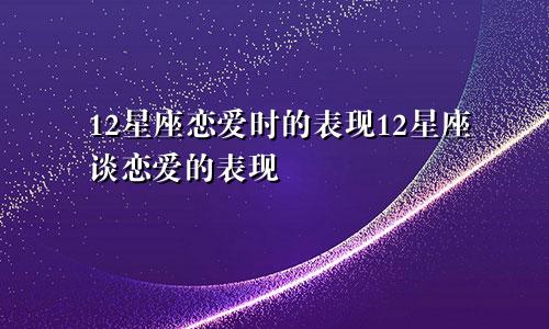 12星座恋爱时的表现12星座谈恋爱的表现