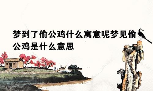 梦到了偷公鸡什么寓意呢梦见偷公鸡是什么意思