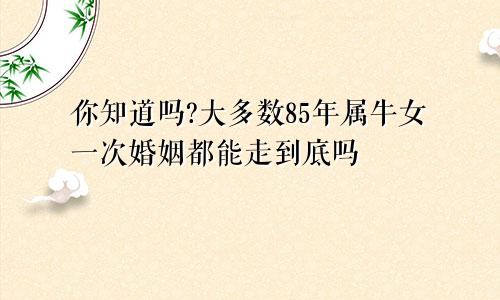 你知道吗?大多数85年属牛女一次婚姻都能走到底吗