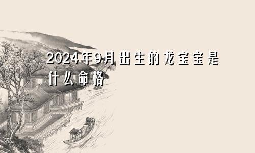 2024年9月出生的龙宝宝是什么命格