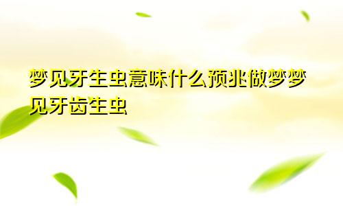 梦见牙生虫意味什么预兆做梦梦见牙齿生虫