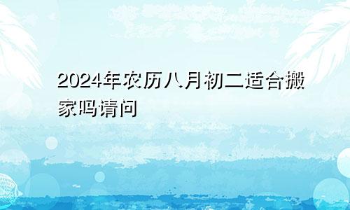 2024年农历八月初二适合搬家吗请问