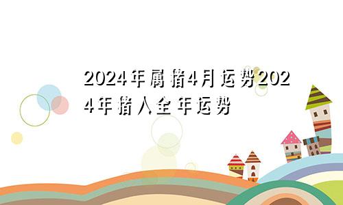 2024年属猪4月运势2024年猪人全年运势