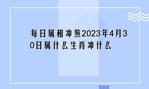 每日属相冲煞2023年4月30日属什么生肖冲什么