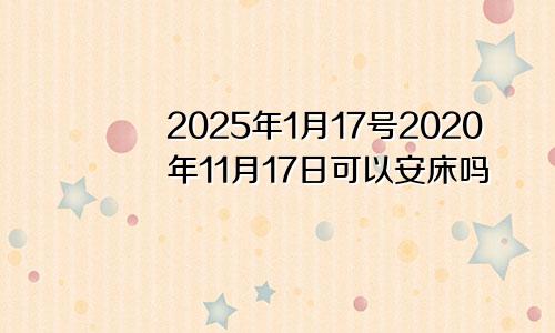 2025年1月17号2020年11月17日可以安床吗