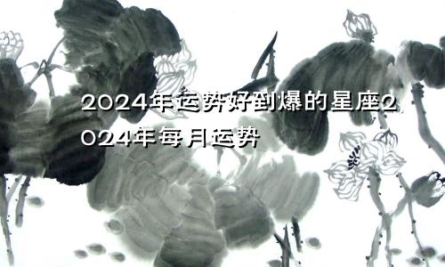 2024年运势好到爆的星座2024年每月运势