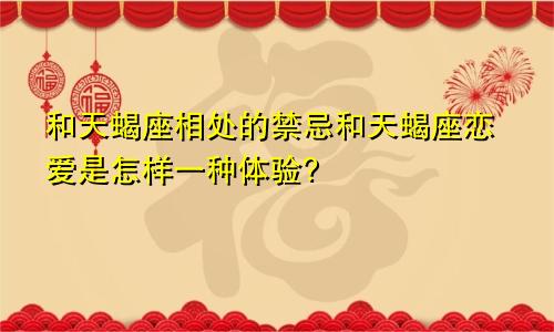 和天蝎座相处的禁忌和天蝎座恋爱是怎样一种体验?