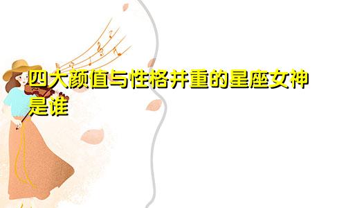 四大颜值与性格并重的星座女神是谁