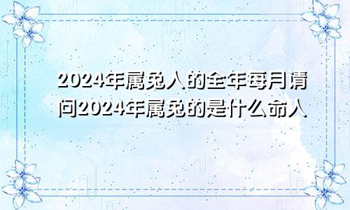 2024年属兔人的全年每月请问2024年属兔的是什么命人