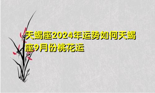 天蝎座2024年运势如何天蝎座9月份桃花运