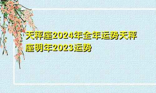 天秤座2024年全年运势天秤座明年2023运势