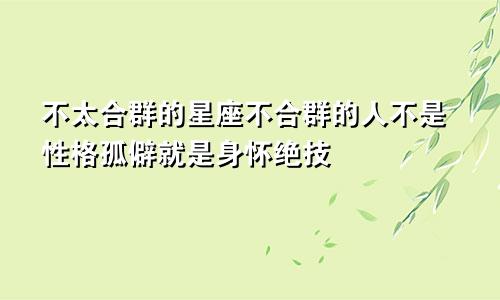 不太合群的星座不合群的人不是性格孤僻就是身怀绝技