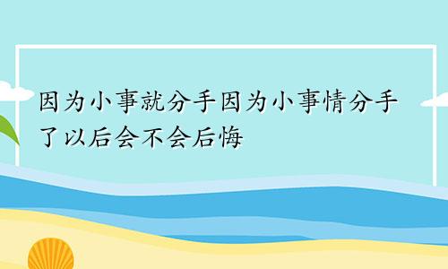 因为小事就分手因为小事情分手了以后会不会后悔