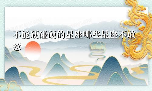 不能硬碰硬的星座哪些星座不敢惹