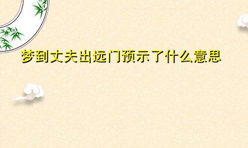 梦到丈夫出远门预示了什么意思