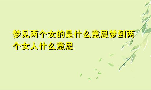 梦见两个女的是什么意思梦到两个女人什么意思