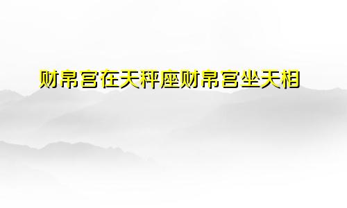 财帛宫在天秤座财帛宫坐天相