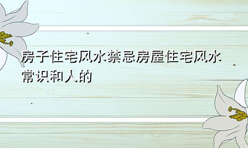 房子住宅风水禁忌房屋住宅风水常识和人的