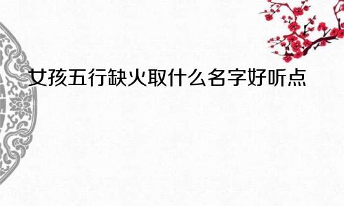 女孩五行缺火取什么名字好听点