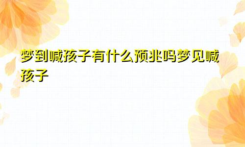 梦到喊孩子有什么预兆吗梦见喊孩子